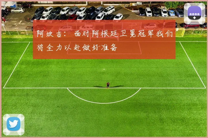 阿坎吉：面对阿根廷卫冕冠军我们将全力以赴做好准备