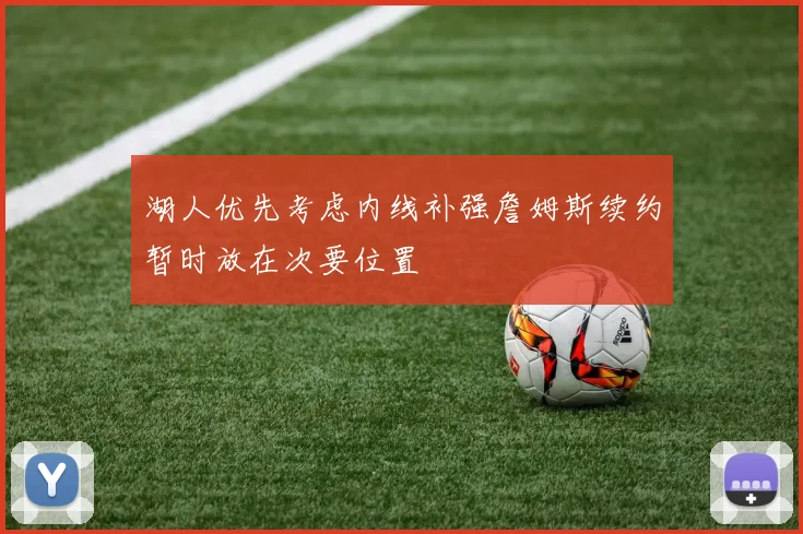 湖人优先考虑内线补强詹姆斯续约暂时放在次要位置