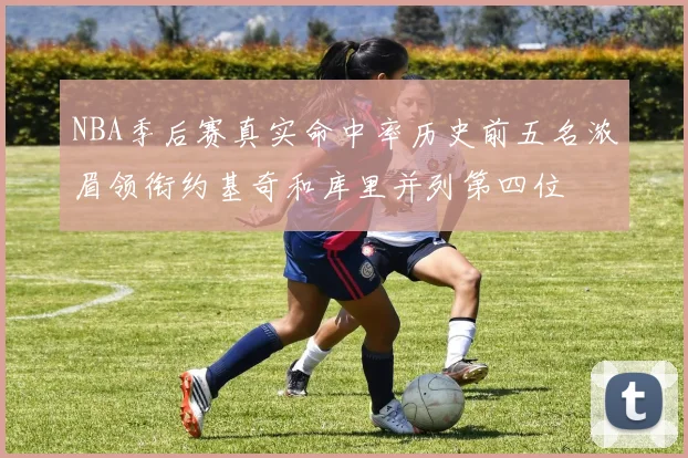 NBA季后赛真实命中率历史前五名浓眉领衔约基奇和库里并列第四位