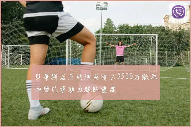 贝蒂斯后卫纳坦或将以3500万欧元加盟巴萨助力球队重建