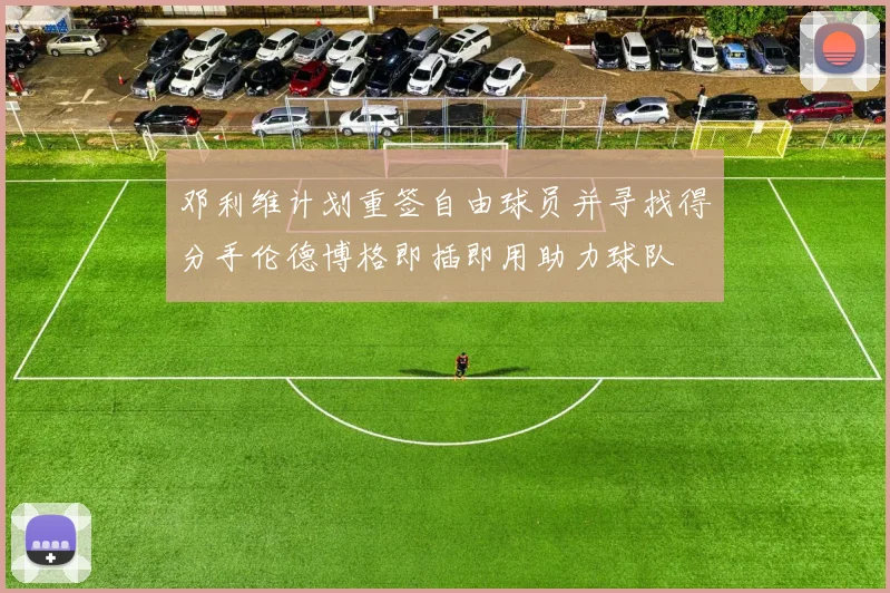 邓利维计划重签自由球员并寻找得分手伦德博格即插即用助力球队