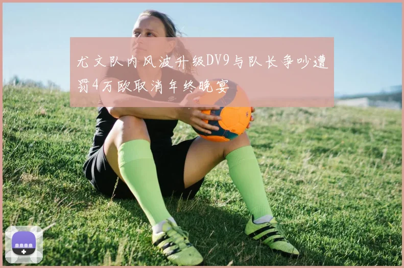 尤文队内风波升级DV9与队长争吵遭罚4万欧取消年终晚宴