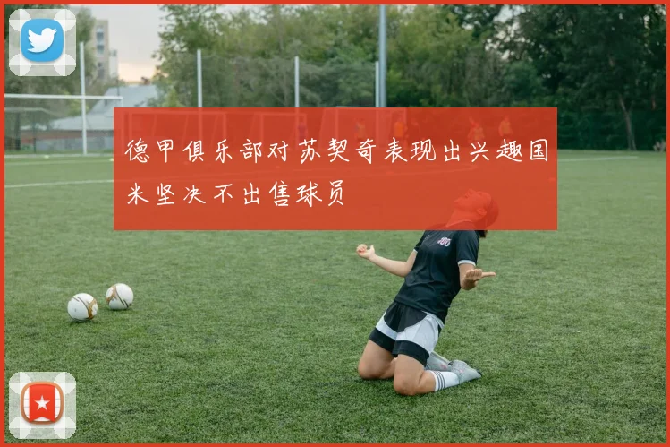 德甲俱乐部对苏契奇表现出兴趣国米坚决不出售球员