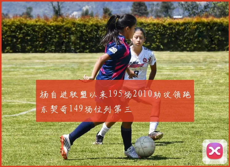 杨自进联盟以来195场2010助攻领跑东契奇149场位列第三