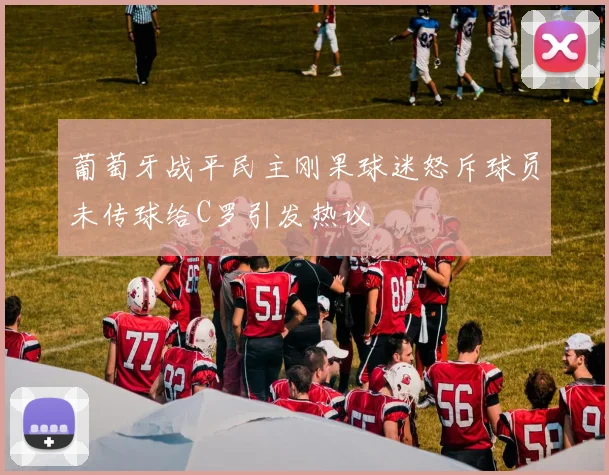 葡萄牙战平民主刚果球迷怒斥球员未传球给C罗引发热议