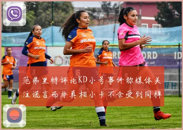 范弗里特评论KD小号事件称媒体关注谎言而非真相小卡不会受到同样打扰