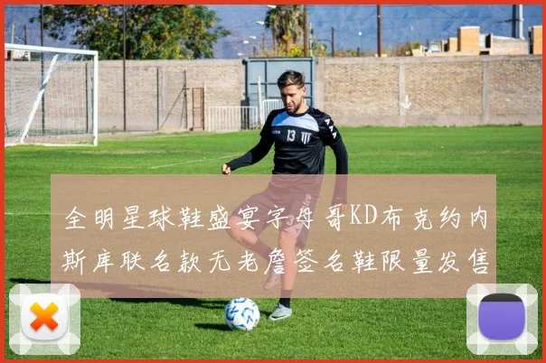 全明星球鞋盛宴字母哥KD布克约内斯库联名款无老詹签名鞋限量发售