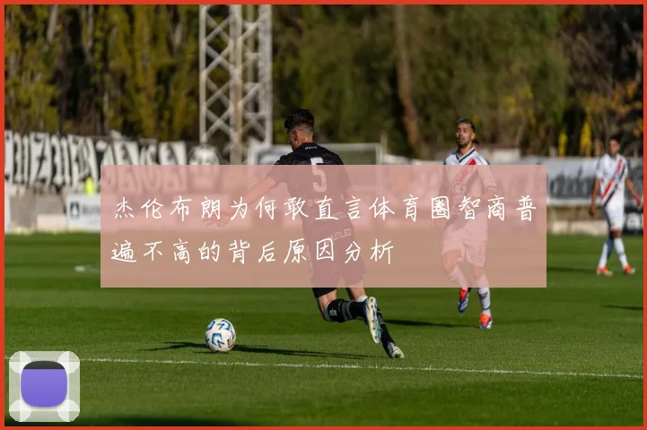 杰伦布朗为何敢直言体育圈智商普遍不高的背后原因分析