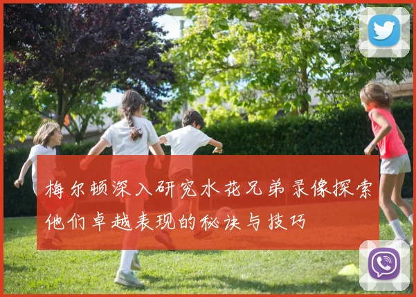 梅尔顿深入研究水花兄弟录像探索他们卓越表现的秘诀与技巧