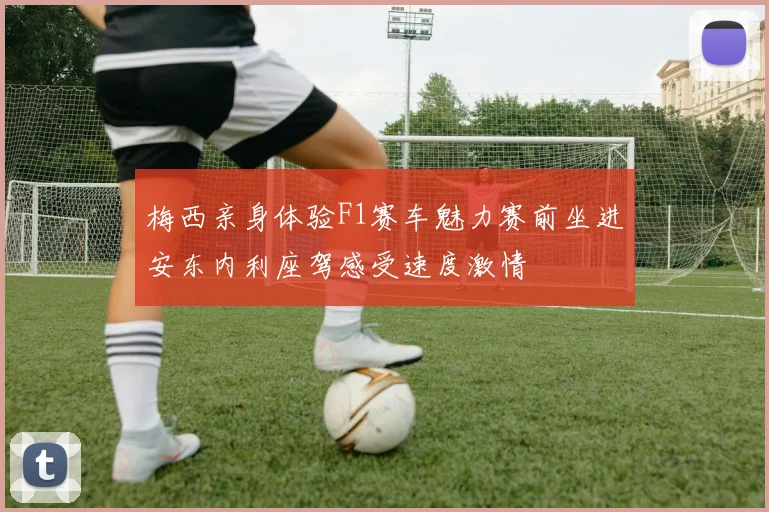 梅西亲身体验F1赛车魅力赛前坐进安东内利座驾感受速度激情