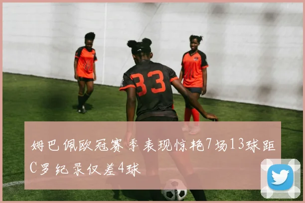 姆巴佩欧冠赛季表现惊艳7场13球距C罗纪录仅差4球