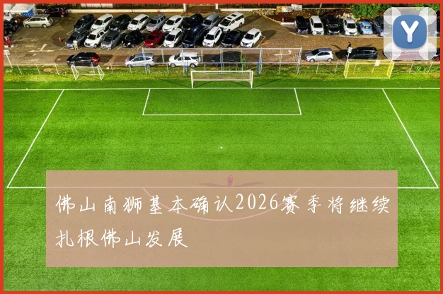 佛山南狮基本确认2026赛季将继续扎根佛山发展