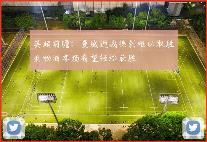 英超前瞻：曼城迎战热刺难以取胜利物浦客场有望轻松获胜