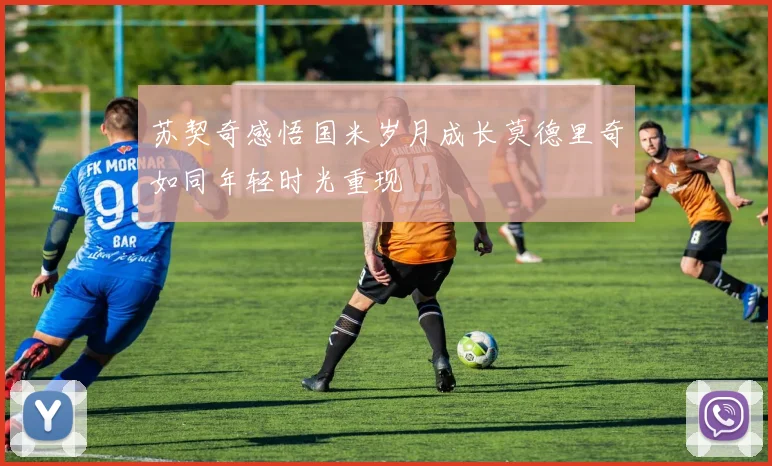 苏契奇感悟国米岁月成长莫德里奇如同年轻时光重现