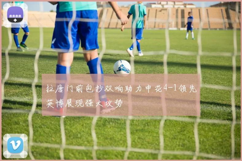 拉唐门前包抄双响助力申花4-1领先英博展现强大攻势