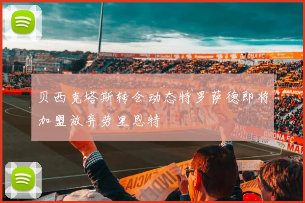 贝西克塔斯转会动态特罗萨德即将加盟放弃劳里恩特