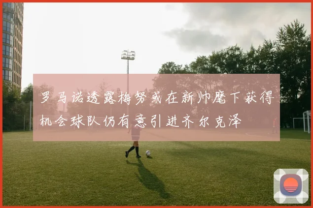 罗马诺透露梅努或在新帅麾下获得机会球队仍有意引进齐尔克泽