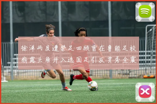 徐洋两度遭禁足回顾曾在鲁能足校崭露头角并入选国足引发贾秀全震惊