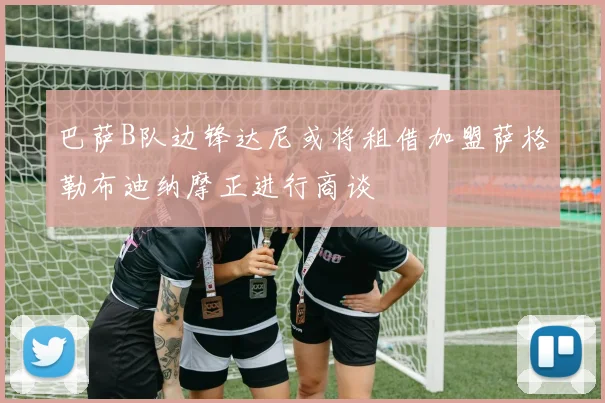 巴萨B队边锋达尼或将租借加盟萨格勒布迪纳摩正进行商谈