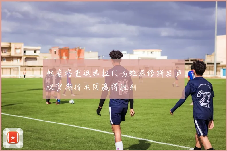 帕奎塔重返弗拉门戈维尼修斯发声祝贺期待共同赢得胜利