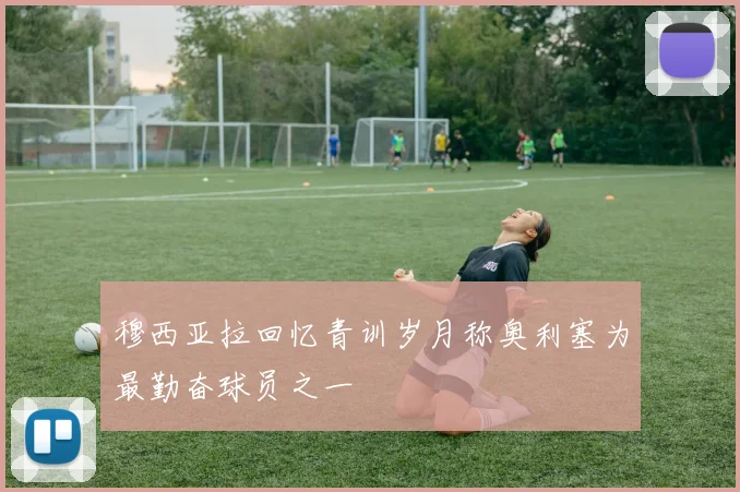 穆西亚拉回忆青训岁月称奥利塞为最勤奋球员之一