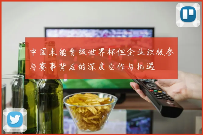 中国未能晋级世界杯但企业积极参与赛事背后的深度合作与机遇