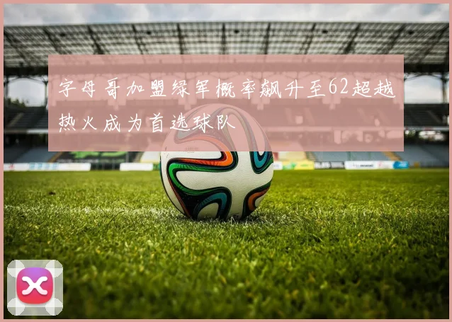 字母哥加盟绿军概率飙升至62超越热火成为首选球队