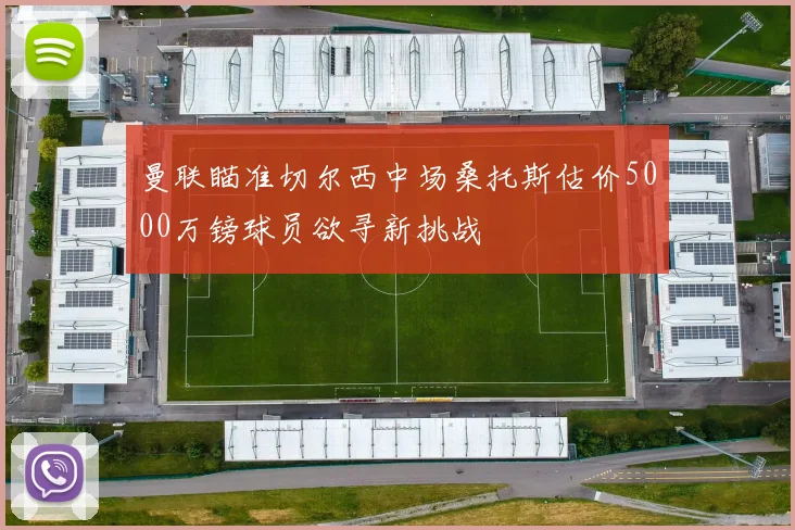 曼联瞄准切尔西中场桑托斯估价5000万镑球员欲寻新挑战