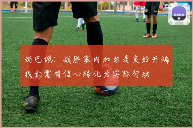 姆巴佩：战胜塞内加尔是良好开端我们需将信心转化为实际行动